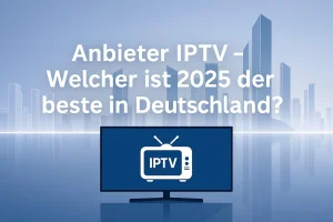 Anbieter IPTV 2025 – Die besten IPTV Anbieter in Deutschland im Überblick